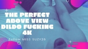 THE PERFECT ABOVE VIEW DILDO FUCKING 4K - MISS SUZY26